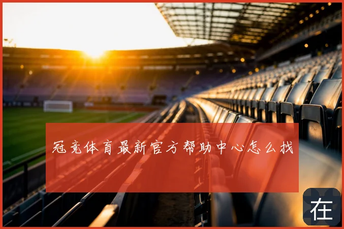 冠竞体育最新官方帮助中心怎么找
