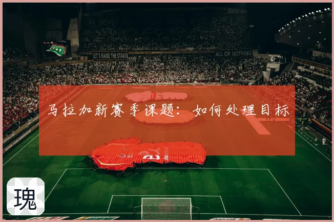 马拉加新赛季课题:如何处理目标