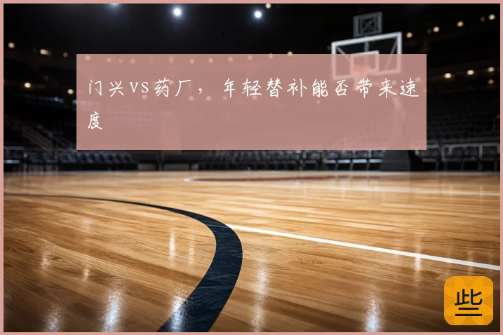 门兴vs药厂，年轻替补能否带来速度