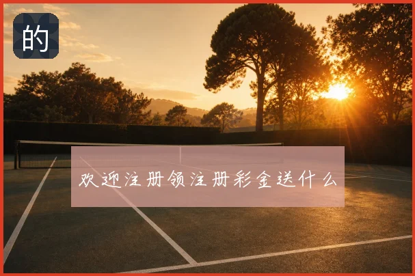 欢迎注册领注册彩金送什么