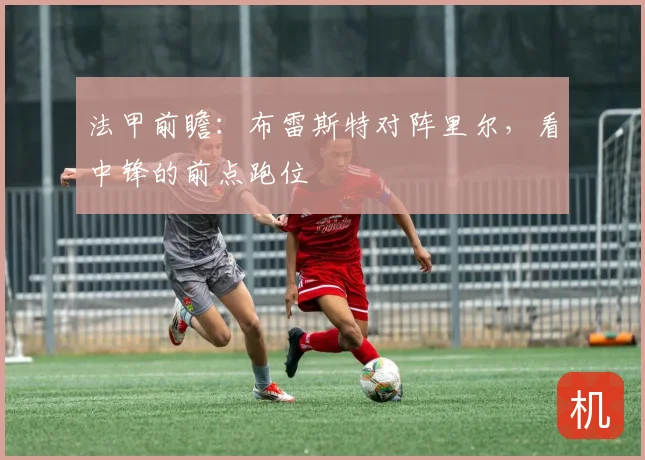 法甲前瞻：布雷斯特对阵里尔，看中锋的前点跑位