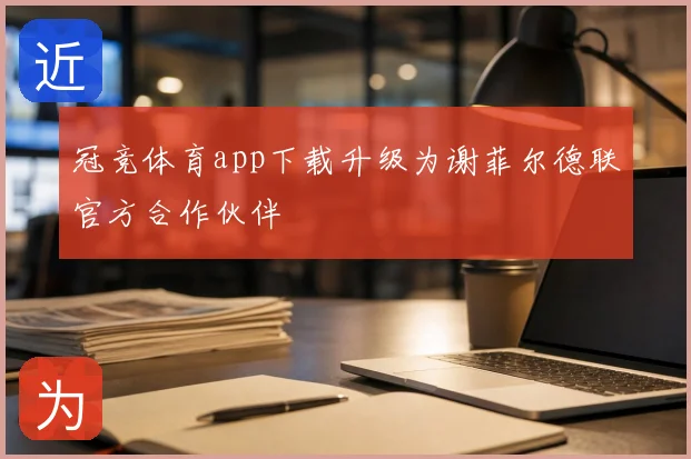 冠竞体育app下载升级为谢菲尔德联官方合作伙伴